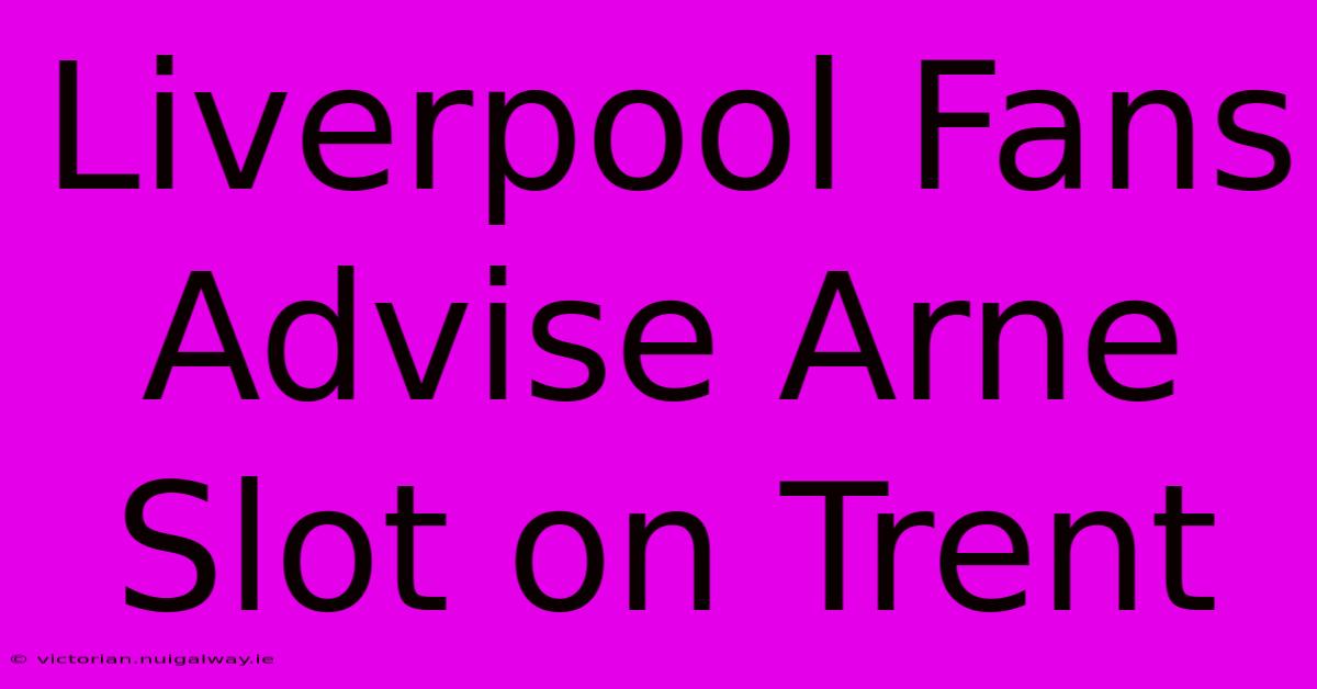 Liverpool Fans Advise Arne Slot On Trent