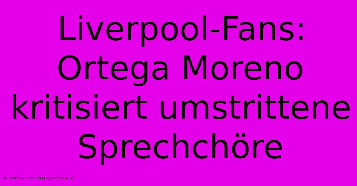 Liverpool-Fans: Ortega Moreno Kritisiert Umstrittene Sprechchöre