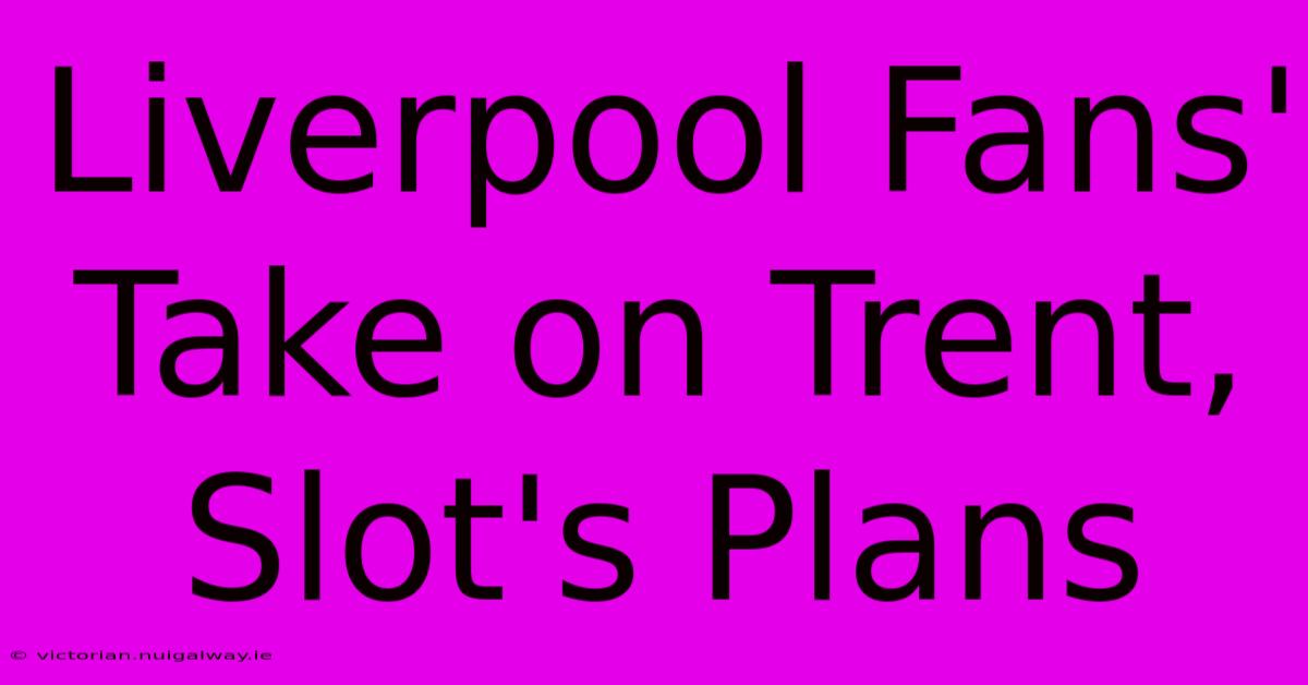 Liverpool Fans' Take On Trent, Slot's Plans