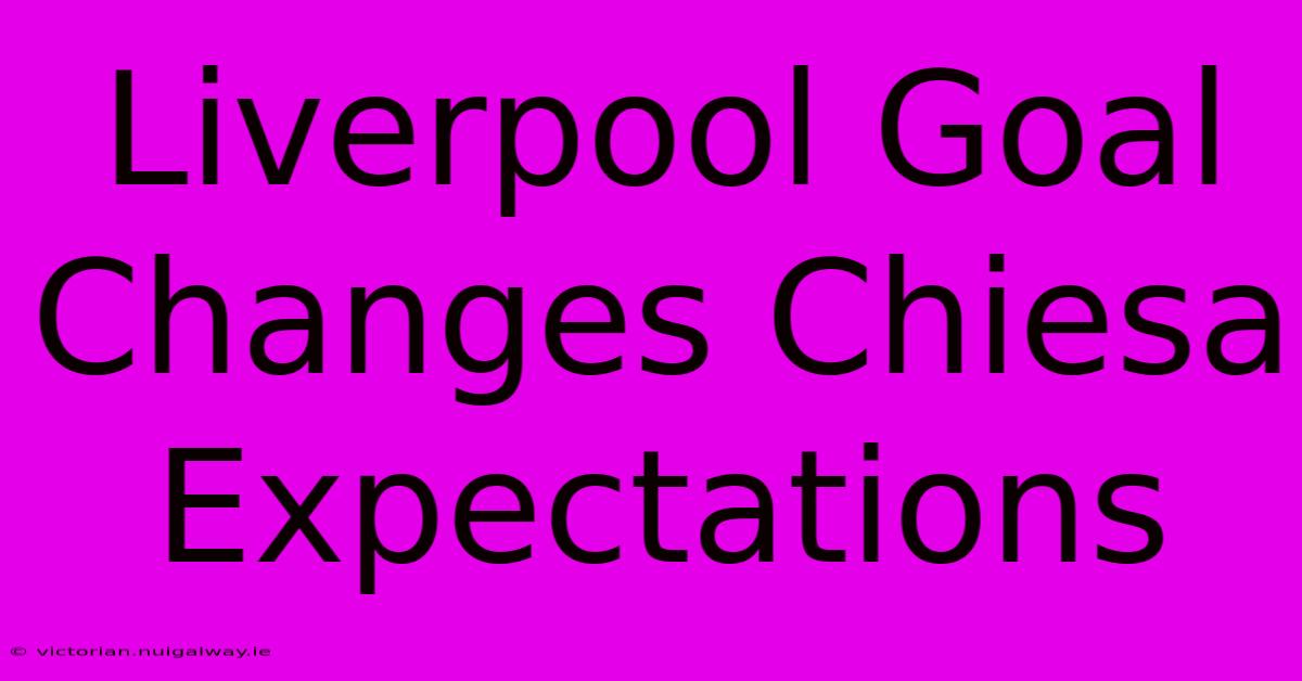 Liverpool Goal Changes Chiesa Expectations