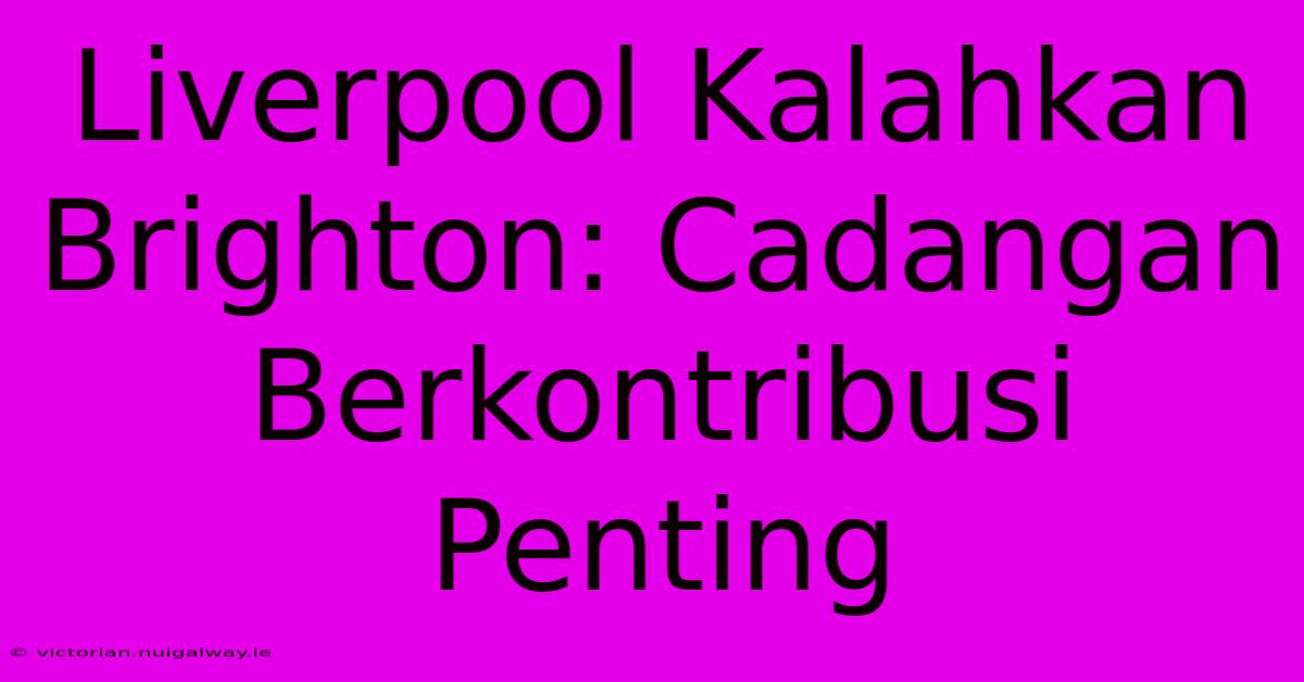 Liverpool Kalahkan Brighton: Cadangan Berkontribusi Penting