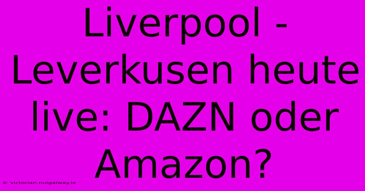 Liverpool - Leverkusen Heute Live: DAZN Oder Amazon?