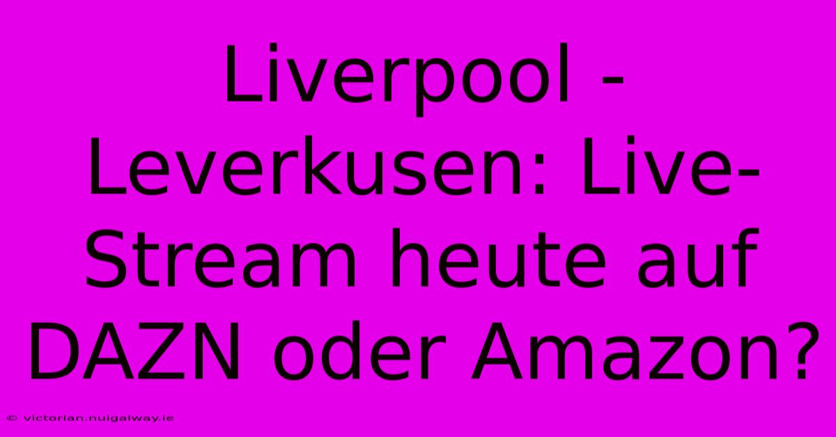 Liverpool - Leverkusen: Live-Stream Heute Auf DAZN Oder Amazon? 