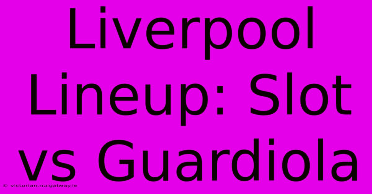 Liverpool Lineup: Slot Vs Guardiola