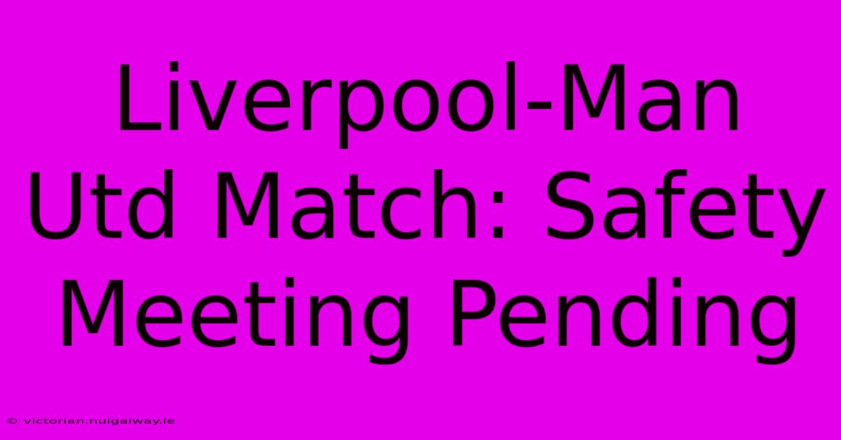 Liverpool-Man Utd Match: Safety Meeting Pending