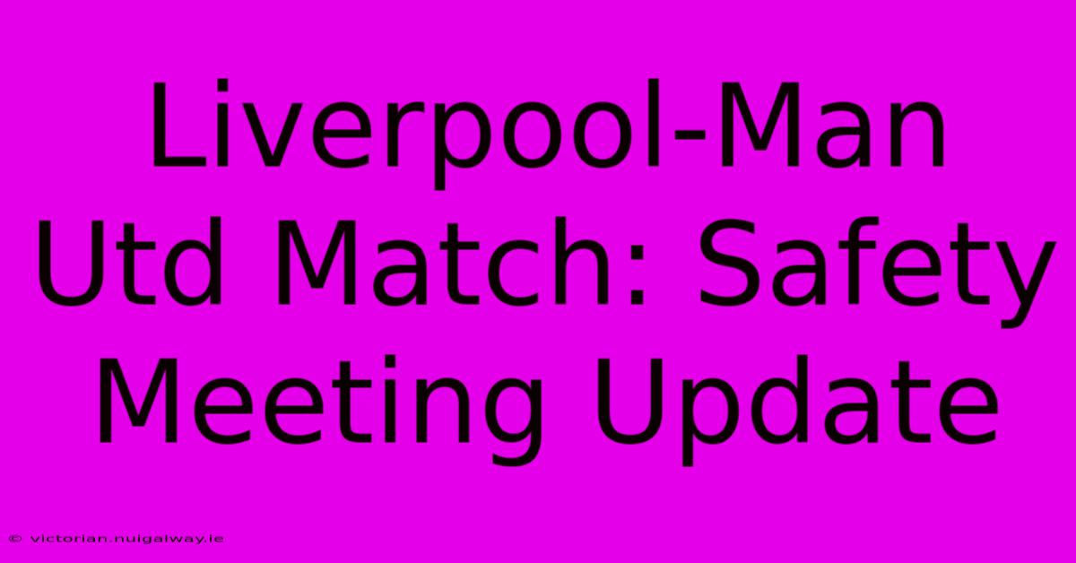 Liverpool-Man Utd Match: Safety Meeting Update