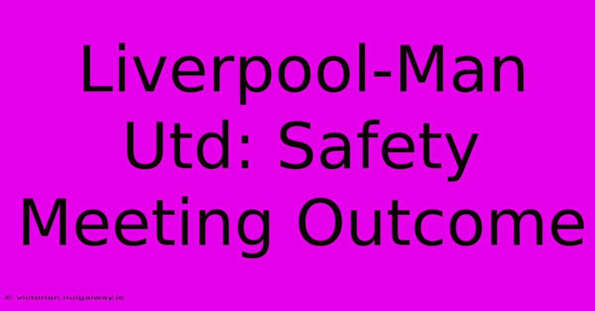 Liverpool-Man Utd: Safety Meeting Outcome