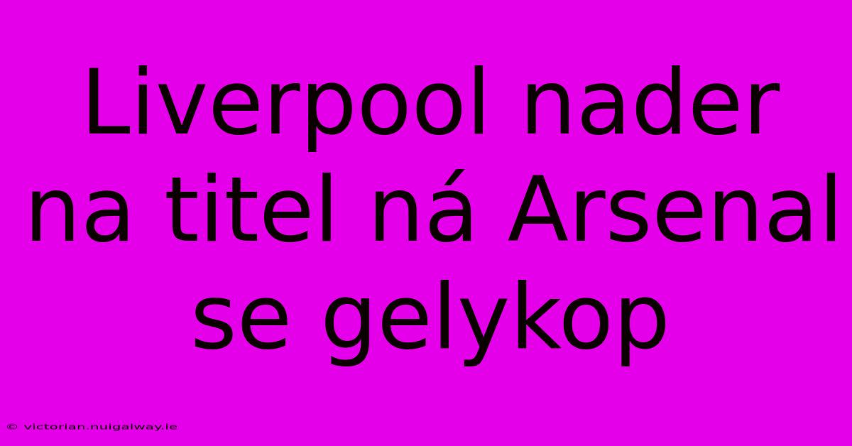 Liverpool Nader Na Titel Ná Arsenal Se Gelykop