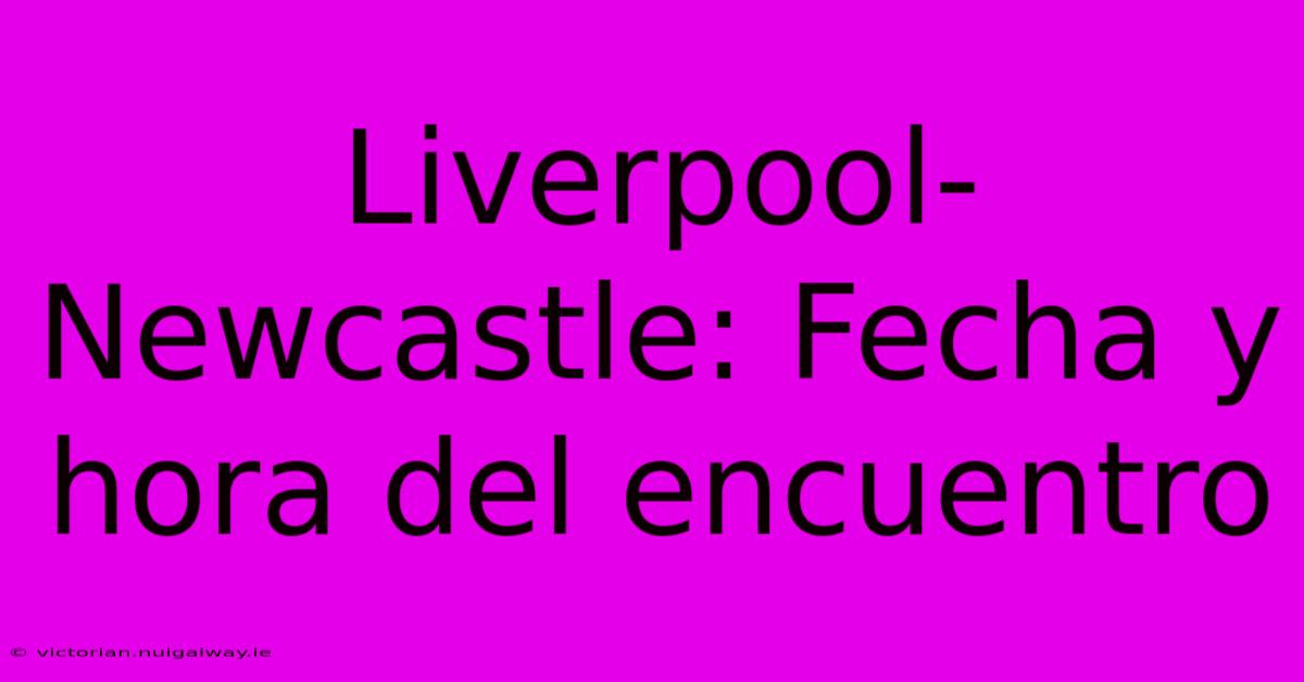 Liverpool-Newcastle: Fecha Y Hora Del Encuentro