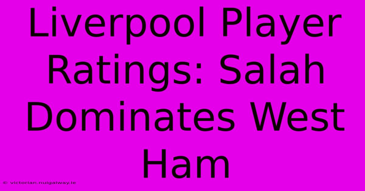 Liverpool Player Ratings: Salah Dominates West Ham