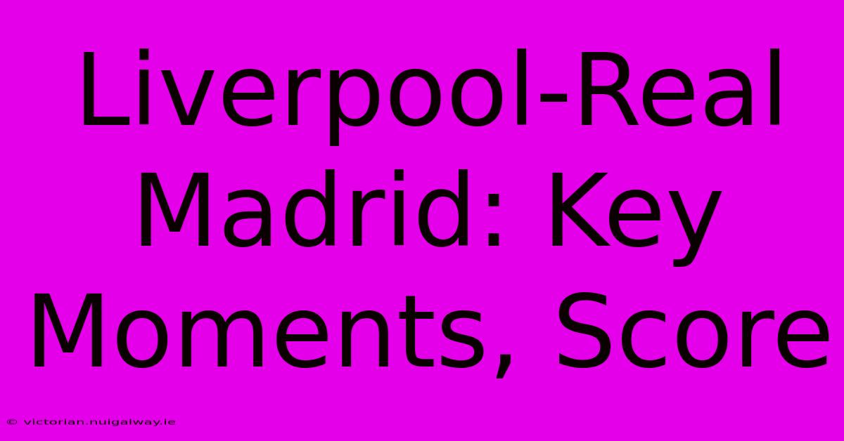 Liverpool-Real Madrid: Key Moments, Score