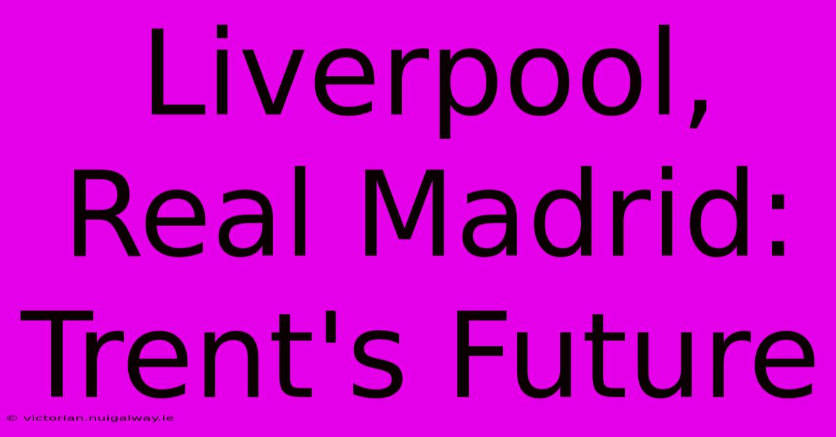 Liverpool, Real Madrid: Trent's Future