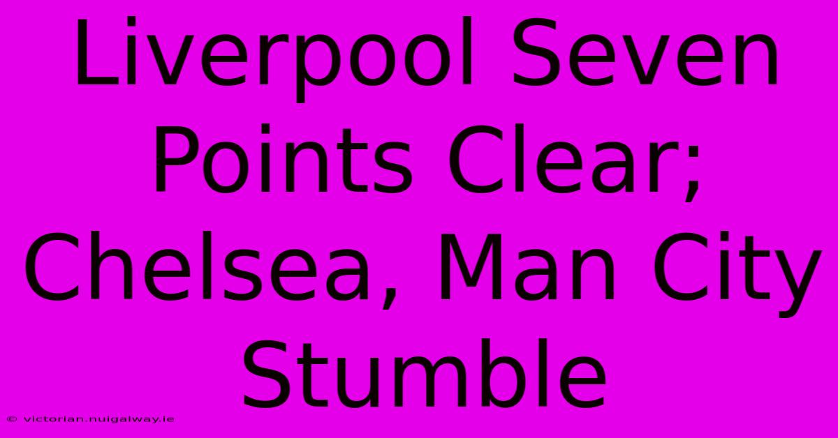 Liverpool Seven Points Clear; Chelsea, Man City Stumble