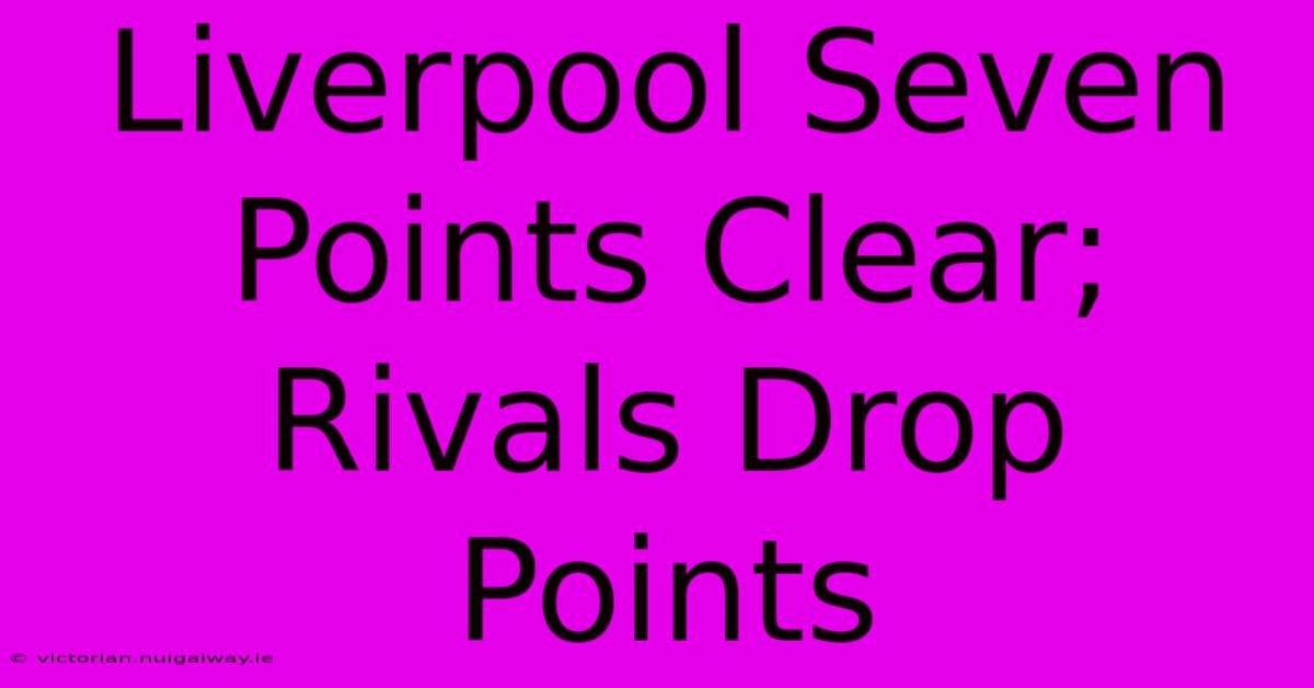 Liverpool Seven Points Clear; Rivals Drop Points