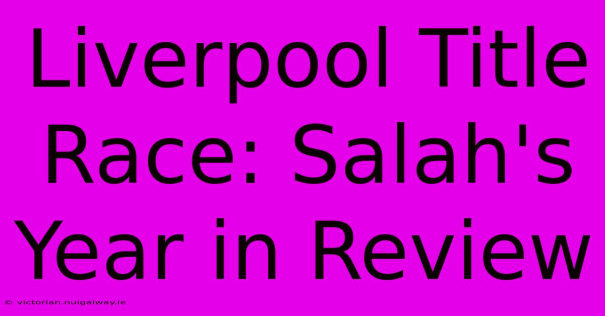 Liverpool Title Race: Salah's Year In Review