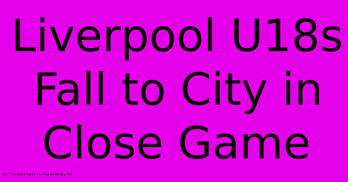 Liverpool U18s Fall To City In Close Game