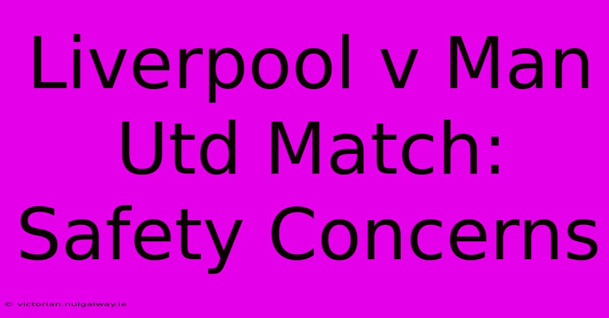 Liverpool V Man Utd Match: Safety Concerns