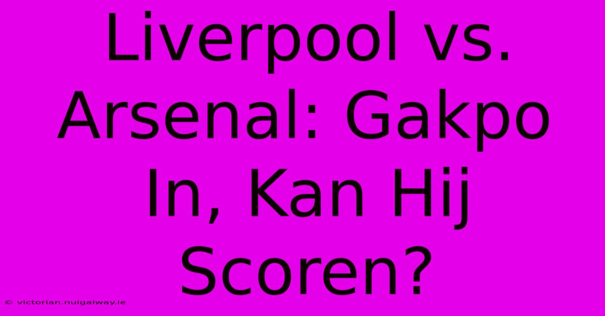 Liverpool Vs. Arsenal: Gakpo In, Kan Hij Scoren?