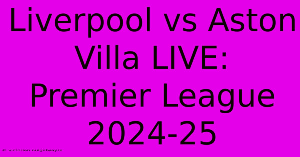 Liverpool Vs Aston Villa LIVE: Premier League 2024-25