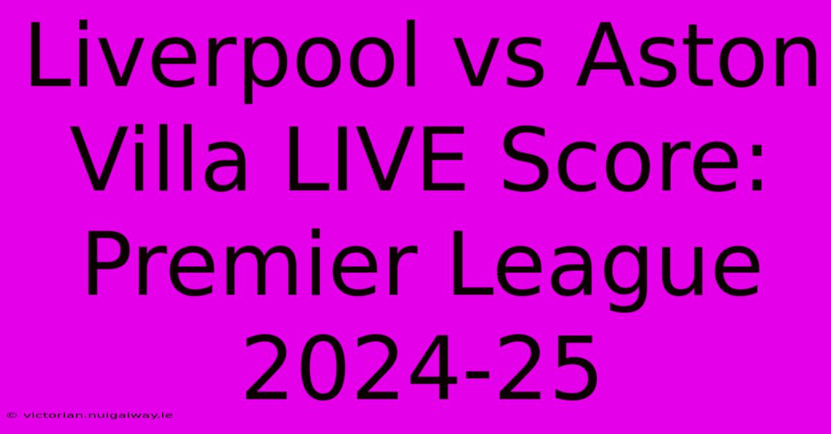 Liverpool Vs Aston Villa LIVE Score: Premier League 2024-25