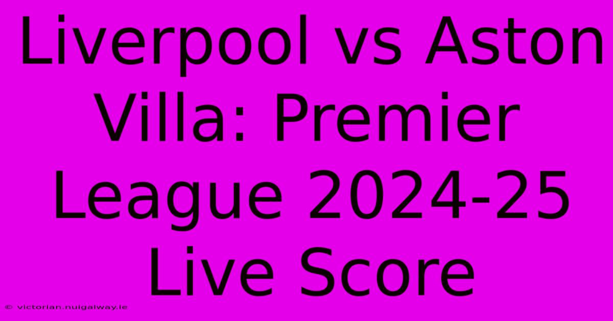 Liverpool Vs Aston Villa: Premier League 2024-25 Live Score