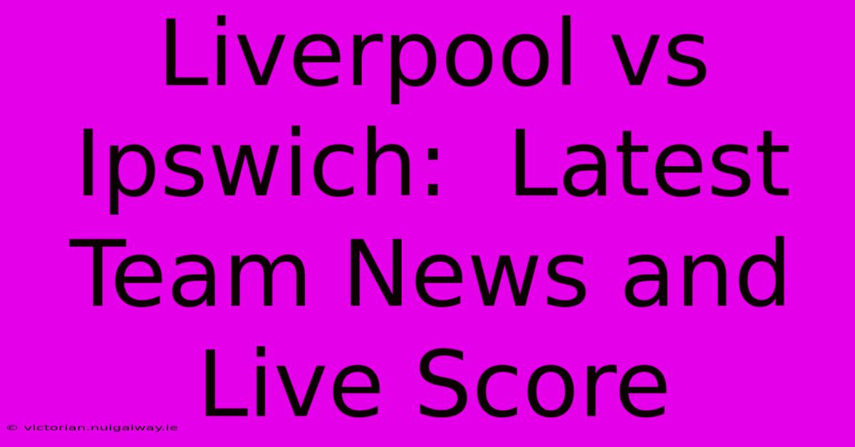 Liverpool Vs Ipswich:  Latest Team News And Live Score