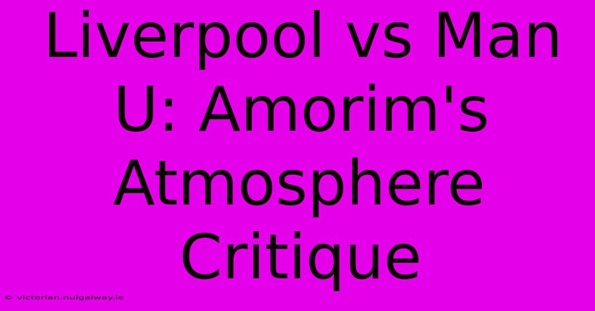 Liverpool Vs Man U: Amorim's Atmosphere Critique