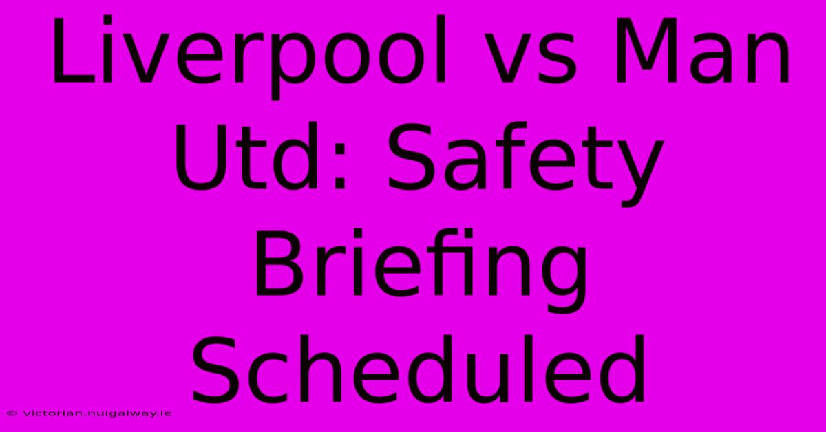 Liverpool Vs Man Utd: Safety Briefing Scheduled