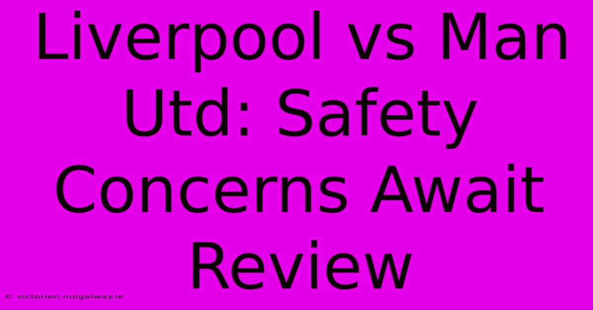 Liverpool Vs Man Utd: Safety Concerns Await Review