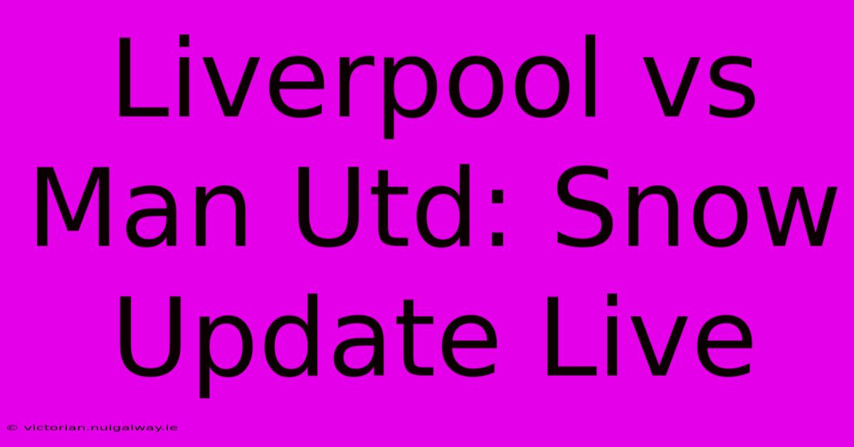 Liverpool Vs Man Utd: Snow Update Live