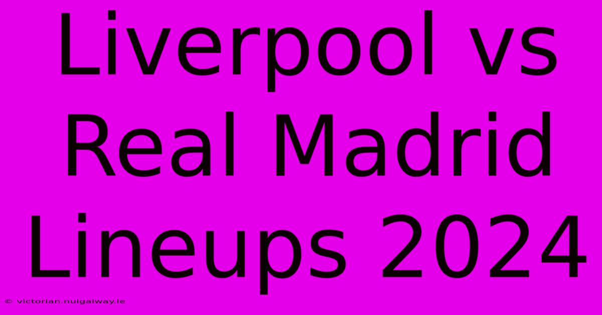 Liverpool Vs Real Madrid Lineups 2024