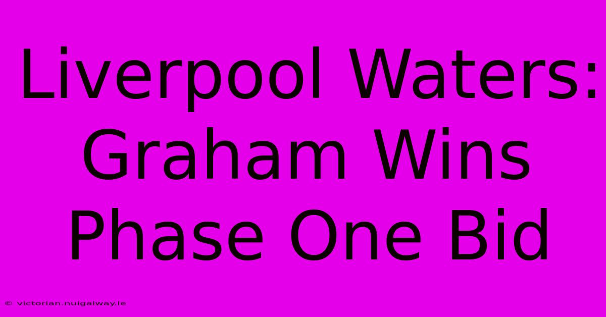 Liverpool Waters: Graham Wins Phase One Bid