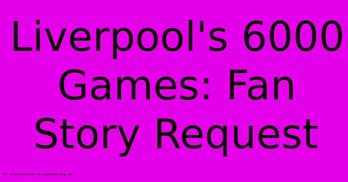 Liverpool's 6000 Games: Fan Story Request