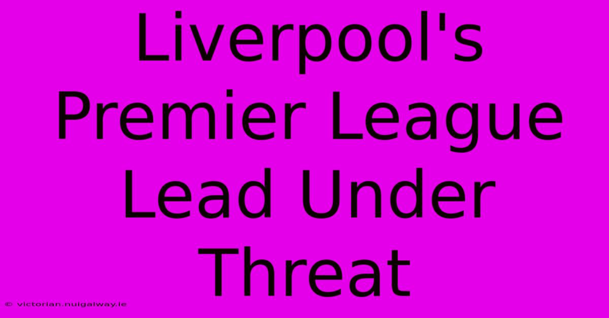 Liverpool's Premier League Lead Under Threat