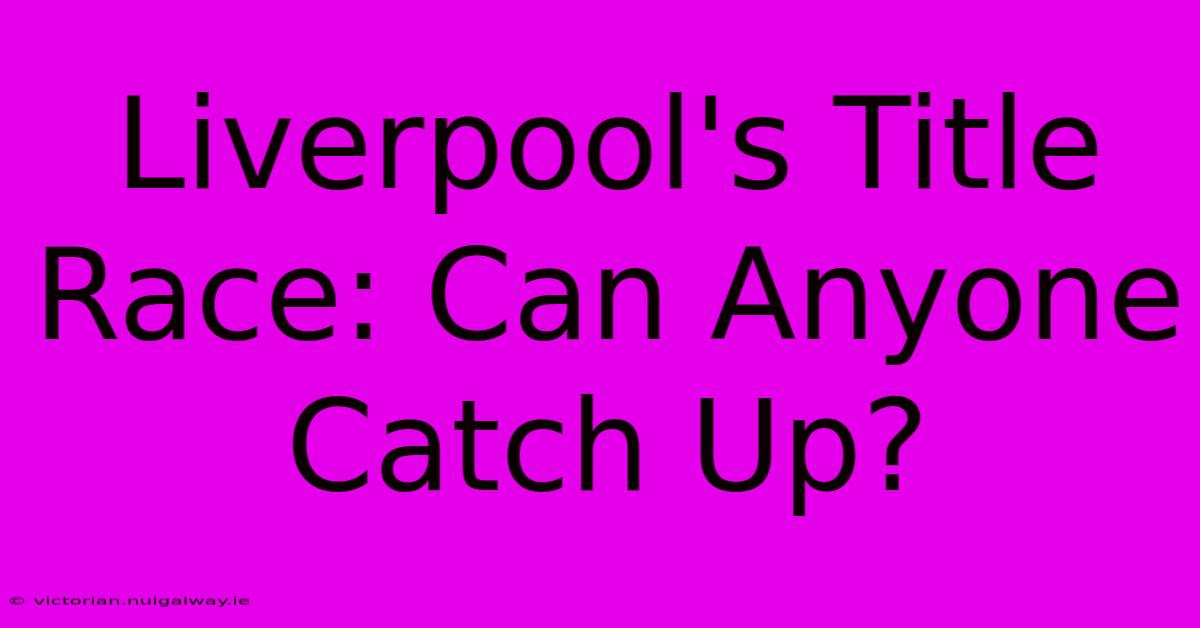 Liverpool's Title Race: Can Anyone Catch Up?