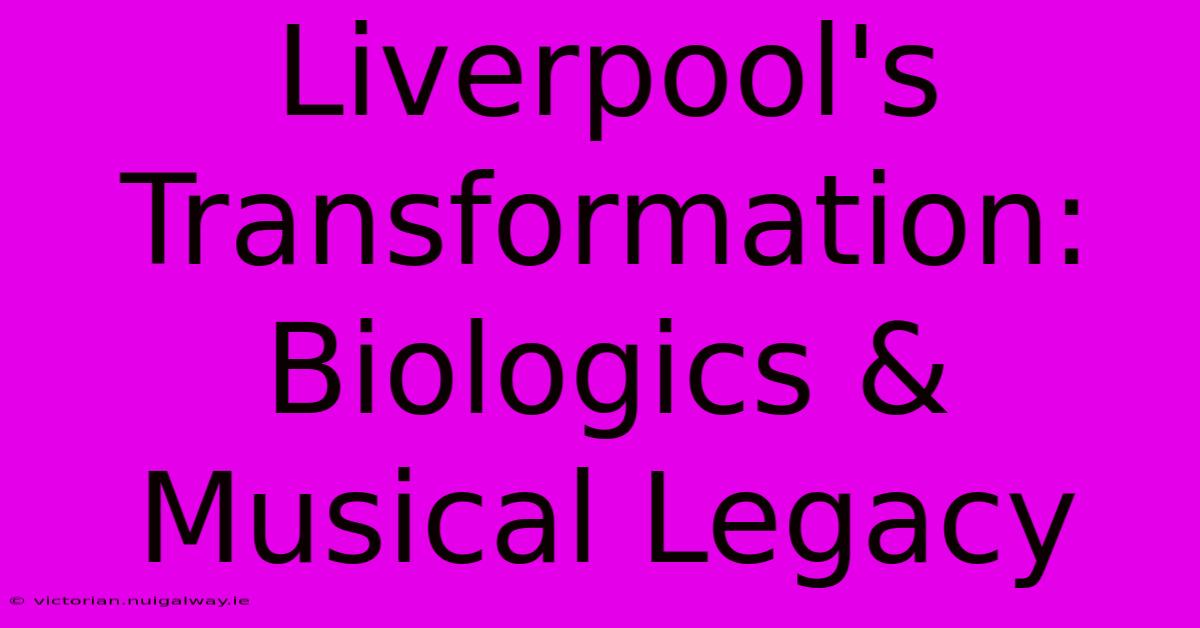 Liverpool's Transformation: Biologics & Musical Legacy