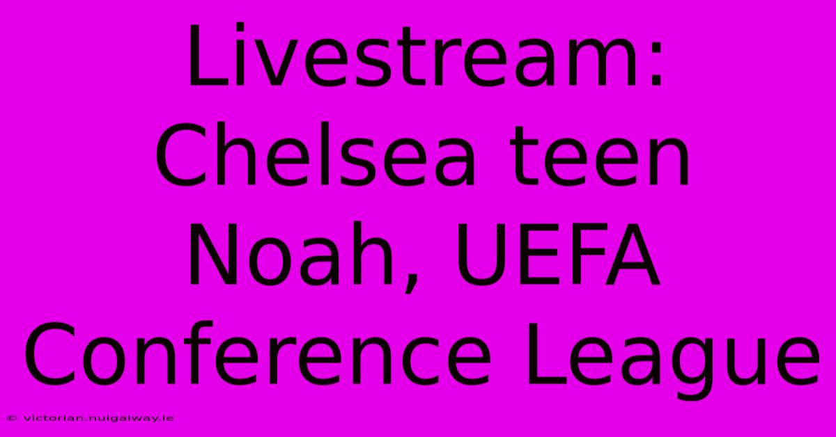 Livestream: Chelsea Teen Noah, UEFA Conference League