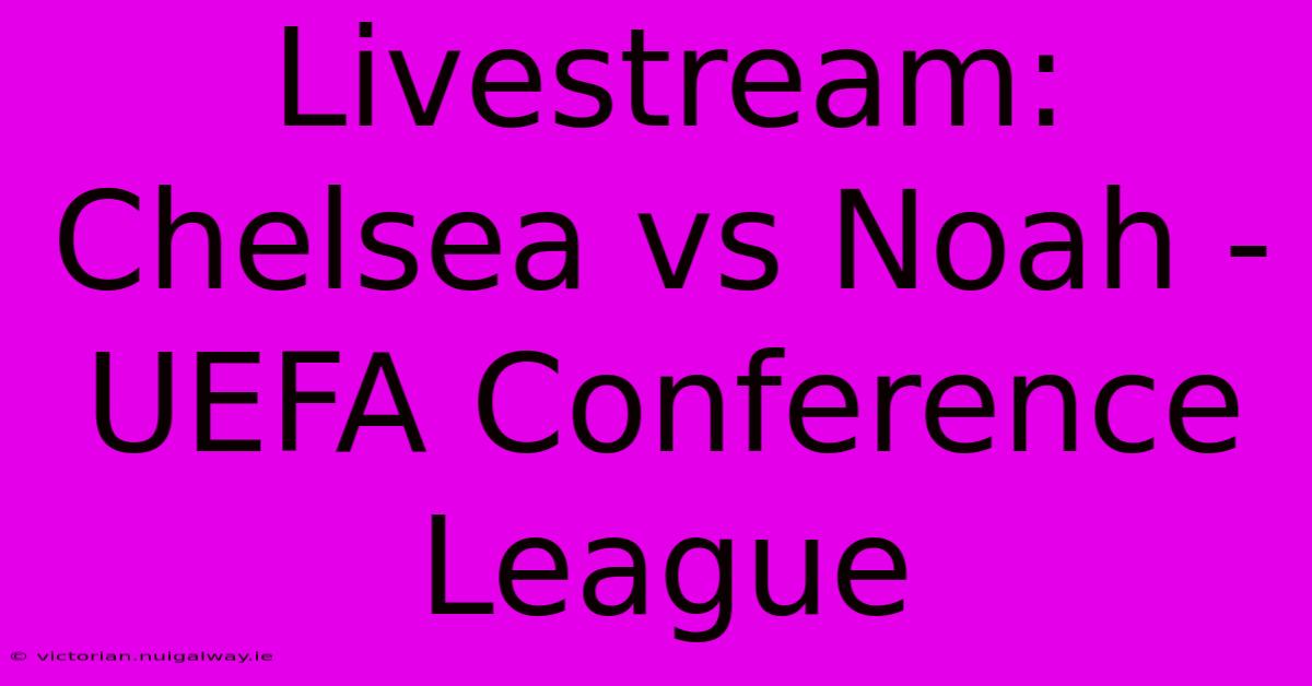 Livestream: Chelsea Vs Noah - UEFA Conference League