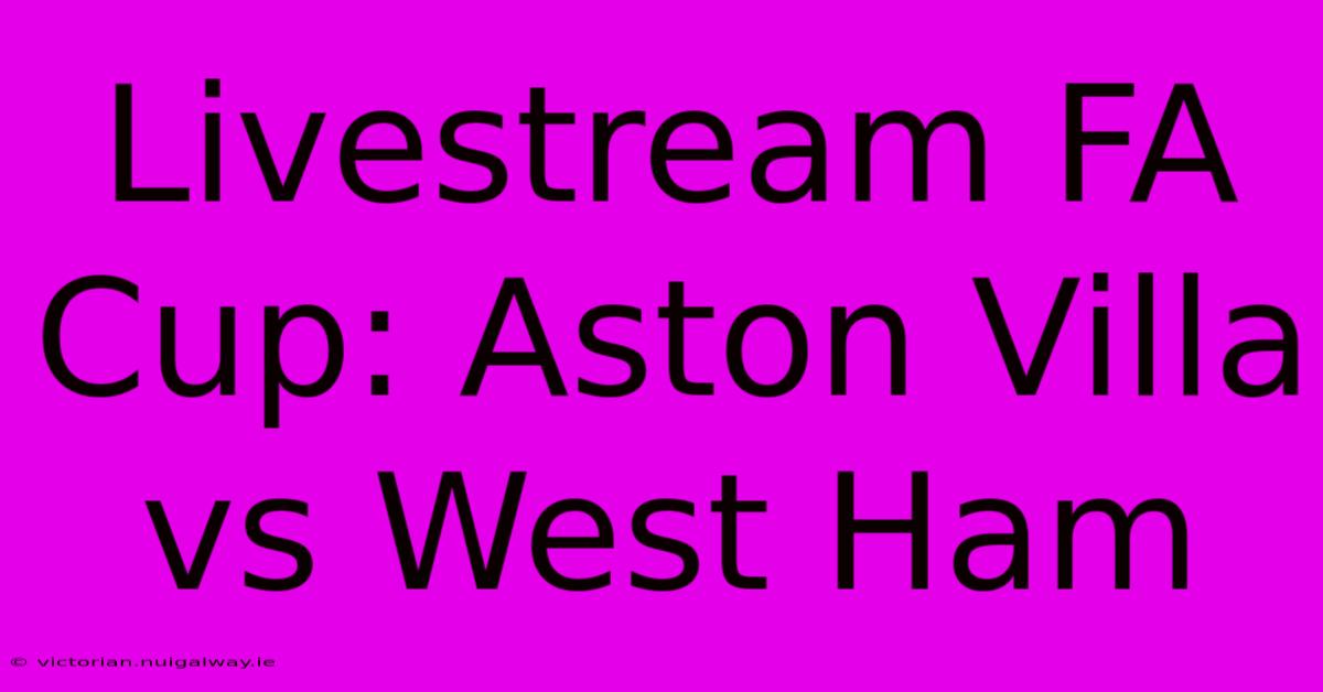 Livestream FA Cup: Aston Villa Vs West Ham