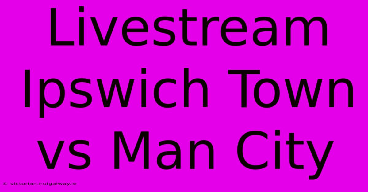 Livestream Ipswich Town Vs Man City