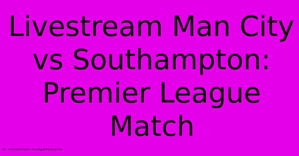 Livestream Man City Vs Southampton: Premier League Match