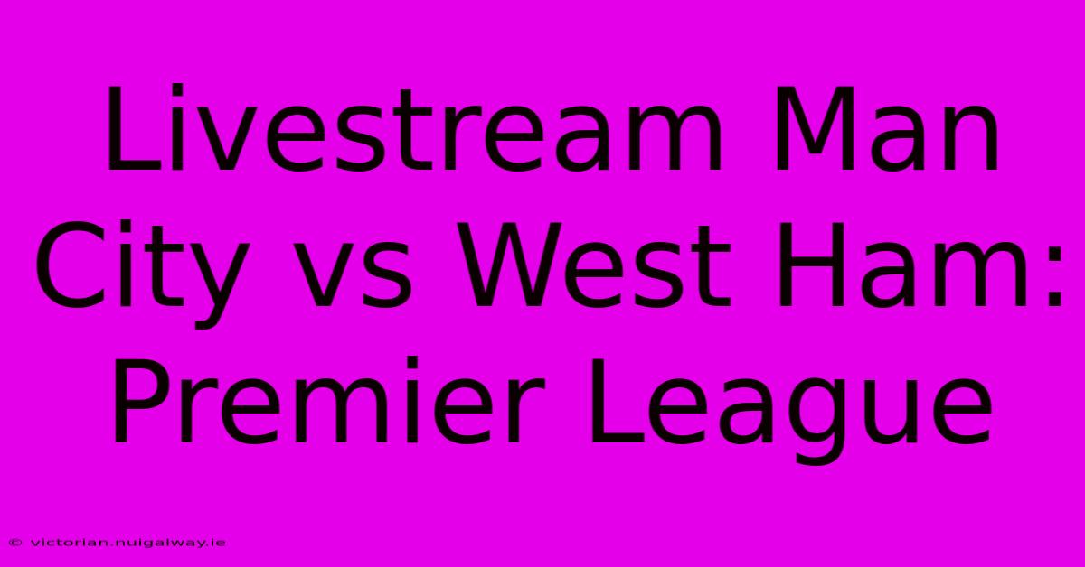 Livestream Man City Vs West Ham: Premier League