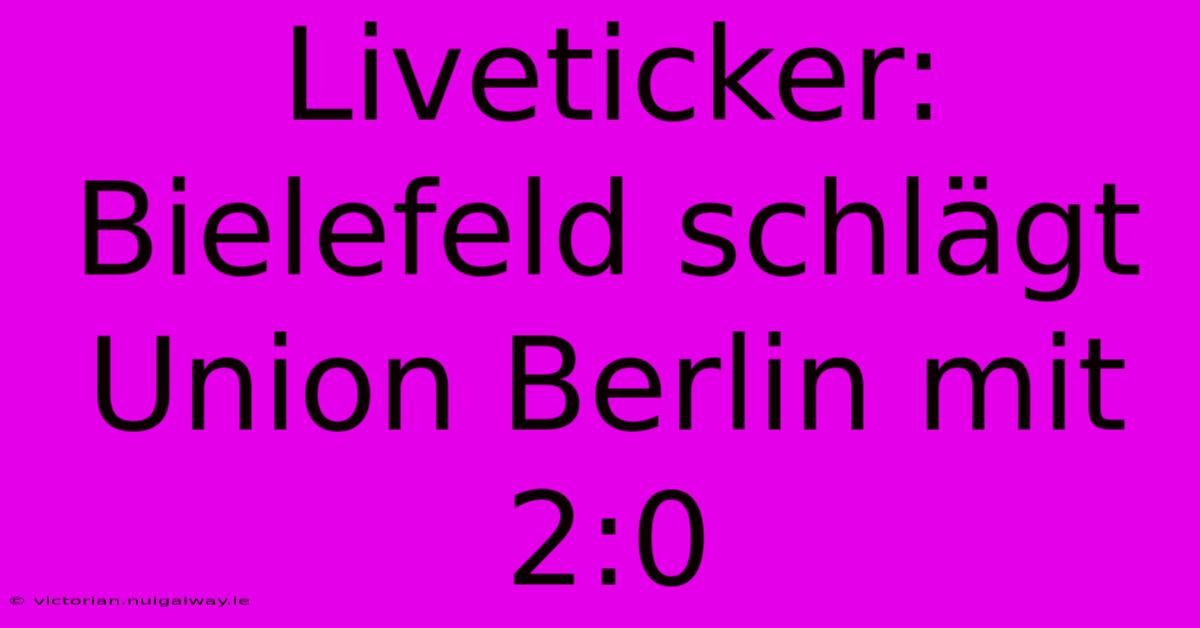 Liveticker: Bielefeld Schlägt Union Berlin Mit 2:0