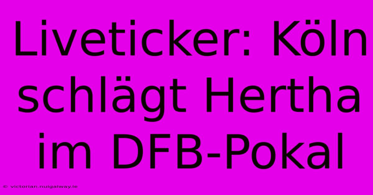 Liveticker: Köln Schlägt Hertha Im DFB-Pokal