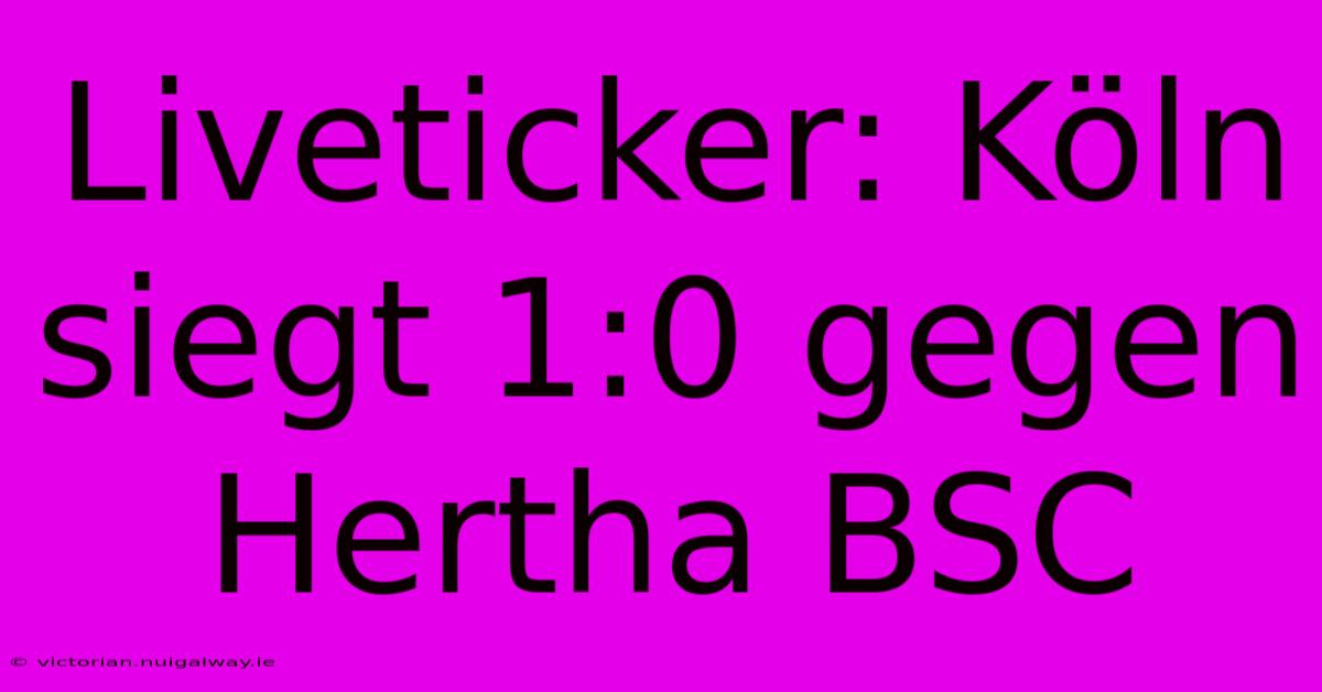 Liveticker: Köln Siegt 1:0 Gegen Hertha BSC