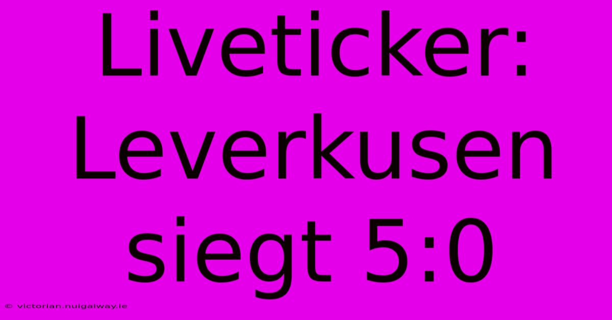 Liveticker: Leverkusen Siegt 5:0