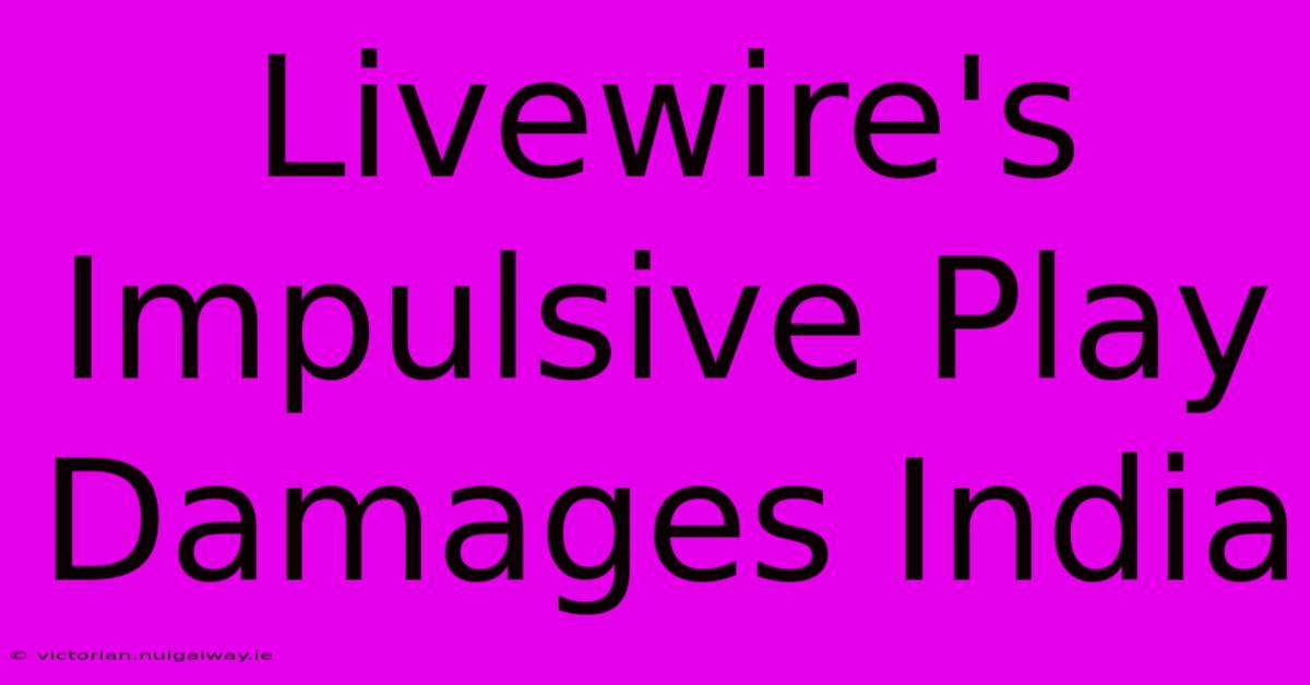 Livewire's Impulsive Play Damages India