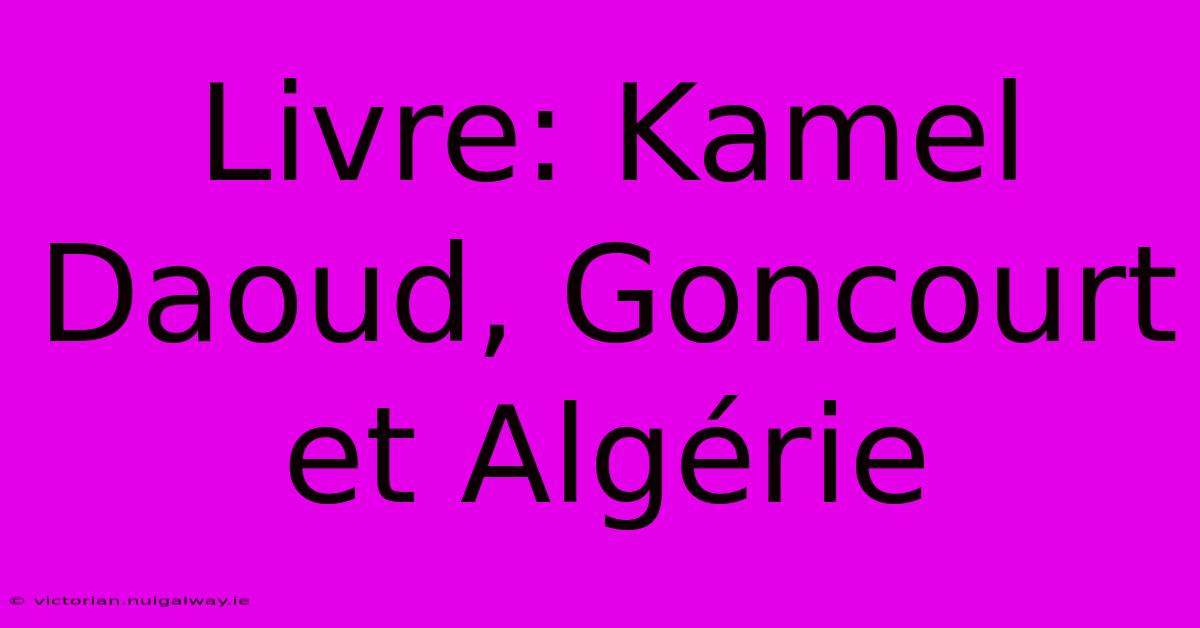 Livre: Kamel Daoud, Goncourt Et Algérie