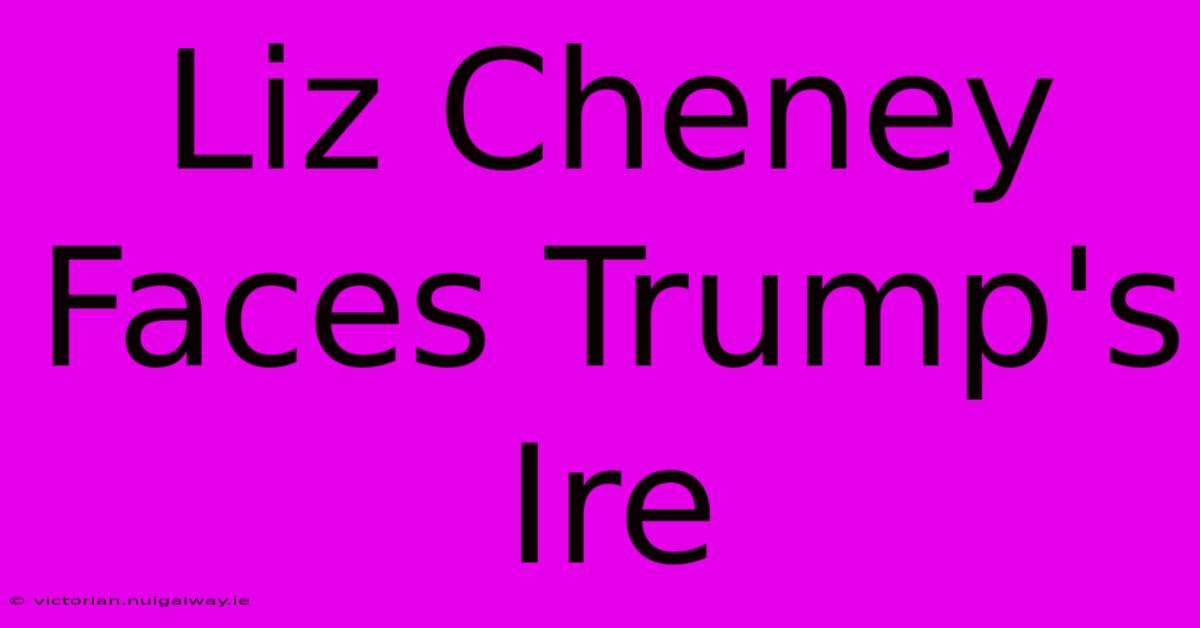 Liz Cheney Faces Trump's Ire