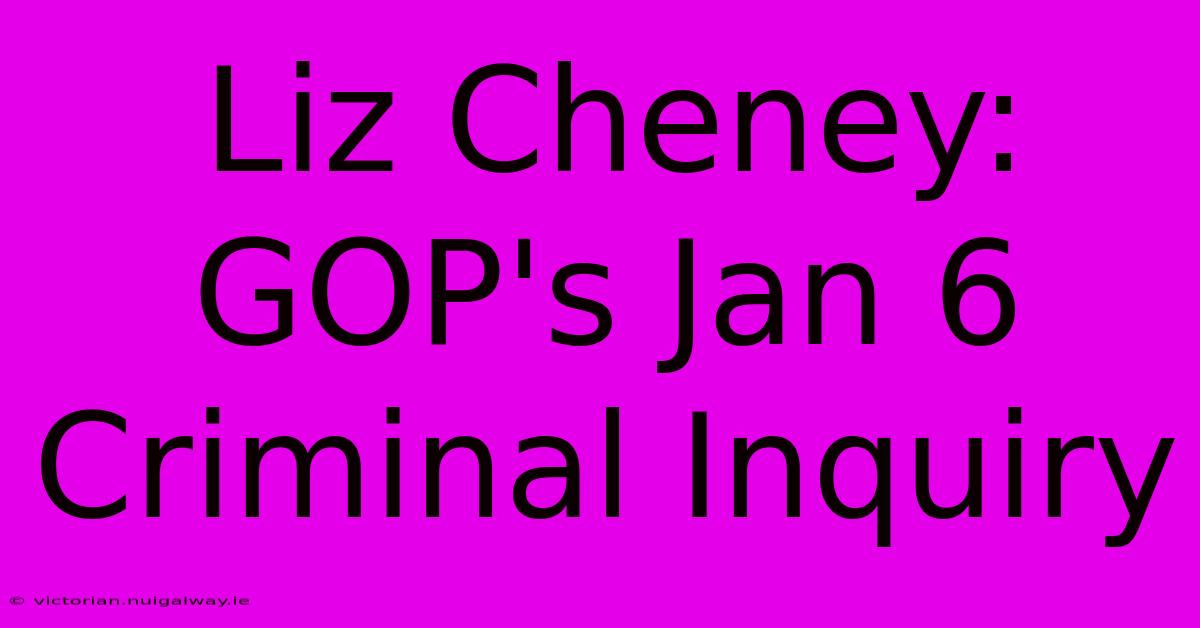 Liz Cheney: GOP's Jan 6 Criminal Inquiry